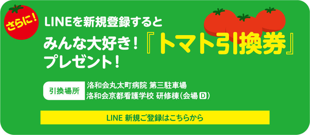LINEを新規登録するとみんな大好き！『トマト引換券』プレゼント！引換場所 洛和会丸太町病院 第三駐車場洛和会京都看護学校 研修棟（会場D） LINE 新規ご登録はこちらから