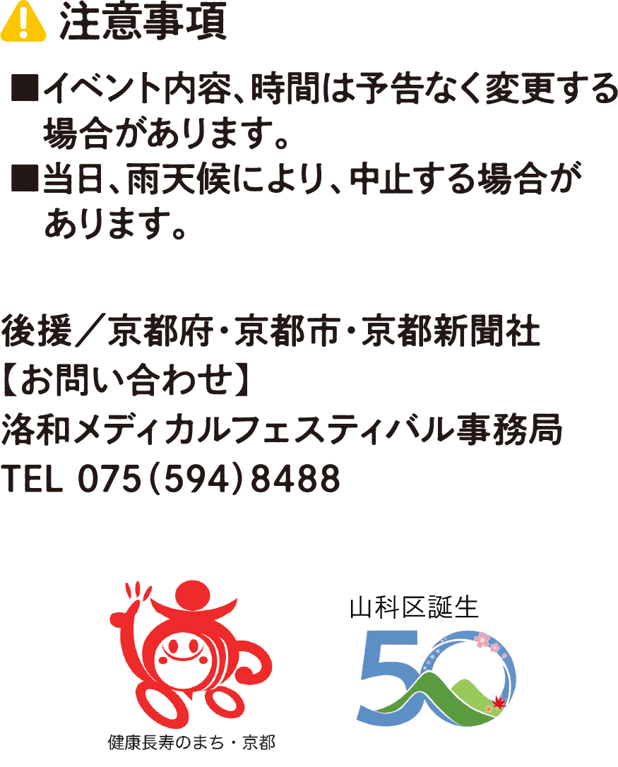 注意事項 ■イベント内容、時間は予告なく変更する場合があります。■当日、雨天候により、中止する場合があります。 後援／京都府・京都市・京都新聞社【お問い合わせ】洛和メディカルフェスティバル事務局 TEL 075（594）8488