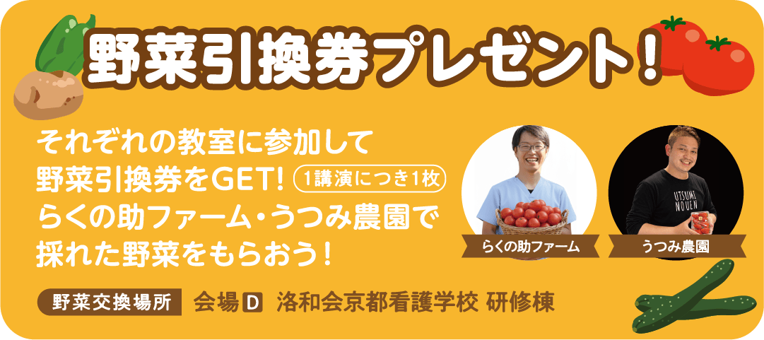 野菜引換券プレゼント！ それぞれの教室に参加して野菜引換券をGET!らくの助ファーム・うつみ農園で採れた野菜をもらおう！ 会場 洛和会京都看護学校 研修棟